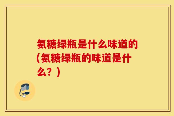 氨糖绿瓶是什么味道的(氨糖绿瓶的味道是什么？)