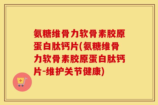 氨糖维骨力软骨素胶原蛋白肽钙片(氨糖维骨力软骨素胶原蛋白肽钙片-维护关节健康) 氨糖维骨力软骨素胶原蛋白肽钙片(氨糖维骨力软骨素胶原蛋白肽钙片-维护关节健康)
