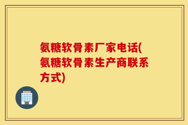氨糖软骨素厂家电话(氨糖软骨素生产商联系方式)