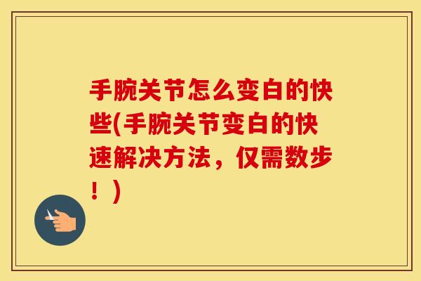 手腕关节怎么变白的快些(手腕关节变白的快速解决方法,仅需数步!) 手腕关节怎么变白的快些(手腕关节变白的快速解决方法,仅需数步!)