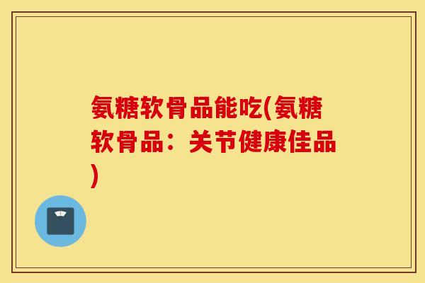 氨糖软骨品能吃(氨糖软骨品:关节健康佳品) 氨糖软骨品能吃(氨糖软骨品:关节健康佳品)