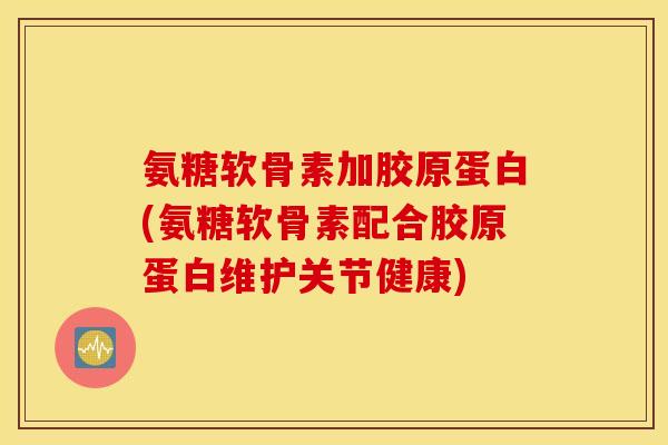 氨糖软骨素加胶原蛋白(氨糖软骨素配合胶原蛋白维护关节健康) 氨糖软骨素加胶原蛋白(氨糖软骨素配合胶原蛋白维护关节健康)