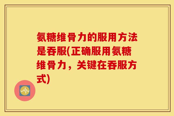 氨糖维骨力的服用方法是吞服(正确服用氨糖维骨力，关键在吞服方式)
