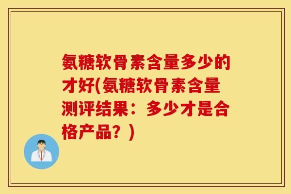 氨糖软骨素含量多少的才好(氨糖软骨素含量测评结果:多少才是合格产品?) 氨糖软骨素含量多少的才好(氨糖软骨素含量测评结果:多少才是合格产品?)
