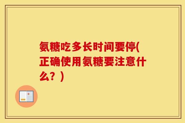 氨糖吃多长时间要停(正确使用氨糖要注意什么?) 氨糖吃多长时间要停(正确使用氨糖要注意什么?)