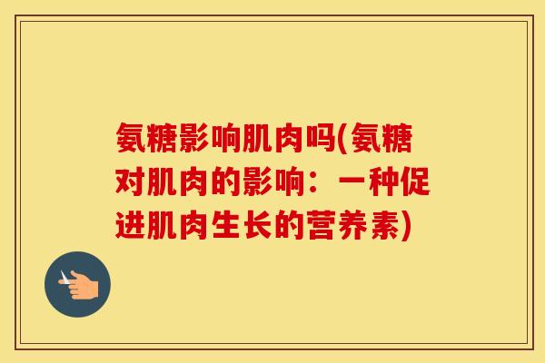 氨糖影响肌肉吗(氨糖对肌肉的影响:一种促进肌肉生长的营养素) 氨糖影响肌肉吗(氨糖对肌肉的影响:一种促进肌肉生长的营养素)