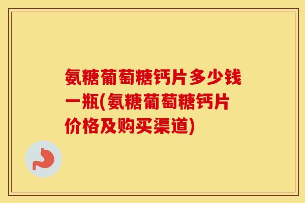 氨糖葡萄糖钙片多少钱一瓶(氨糖葡萄糖钙片价格及购买渠道) 氨糖葡萄糖钙片多少钱一瓶(氨糖葡萄糖钙片价格及购买渠道)
