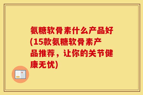 氨糖软骨素什么产品好(15款氨糖软骨素产品推荐,让你的关节健康无忧) 氨糖软骨素什么产品好(15款氨糖软骨素产品推荐,让你的关节健康无忧)