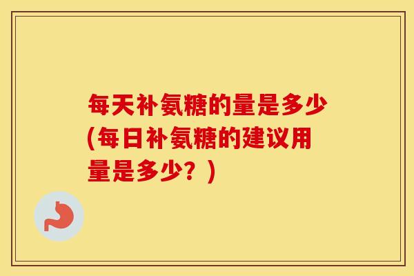 每天补氨糖的量是多少(每日补氨糖的建议用量是多少?) 每天补氨糖的量是多少(每日补氨糖的建议用量是多少?)