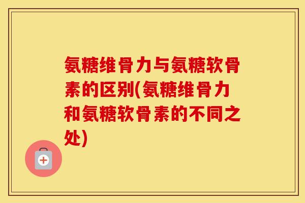 氨糖维骨力与氨糖软骨素的区别(氨糖维骨力和氨糖软骨素的不同之处)