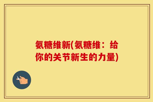 氨糖维新(氨糖维:给你的关节新生的力量) 氨糖维新(氨糖维:给你的关节新生的力量)