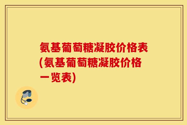 氨基葡萄糖凝胶价格表(氨基葡萄糖凝胶价格一览表) 氨基葡萄糖凝胶价格表(氨基葡萄糖凝胶价格一览表)