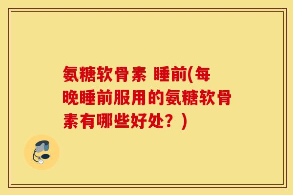 氨糖软骨素 睡前(每晚睡前服用的氨糖软骨素有哪些好处?) 氨糖软骨素 睡前(每晚睡前服用的氨糖软骨素有哪些好处?)