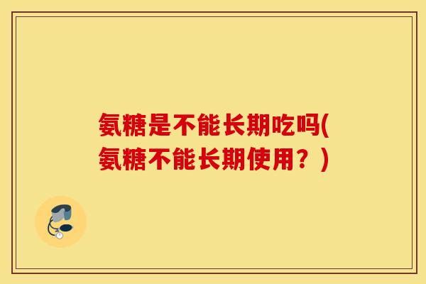 氨糖是不能长期吃吗(氨糖不能长期使用?) 氨糖是不能长期吃吗(氨糖不能长期使用?)