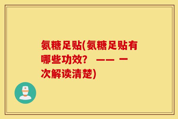 氨糖足贴(氨糖足贴有哪些功效? —— 一次解读清楚) 氨糖足贴(氨糖足贴有哪些功效? —— 一次解读清楚)