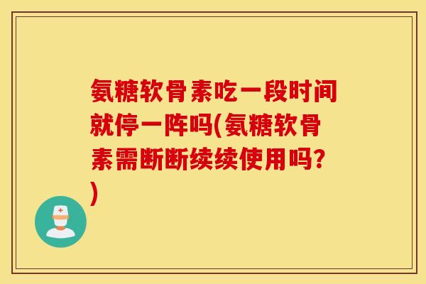 氨糖软骨素吃一段时间就停一阵吗(氨糖软骨素需断断续续使用吗？)