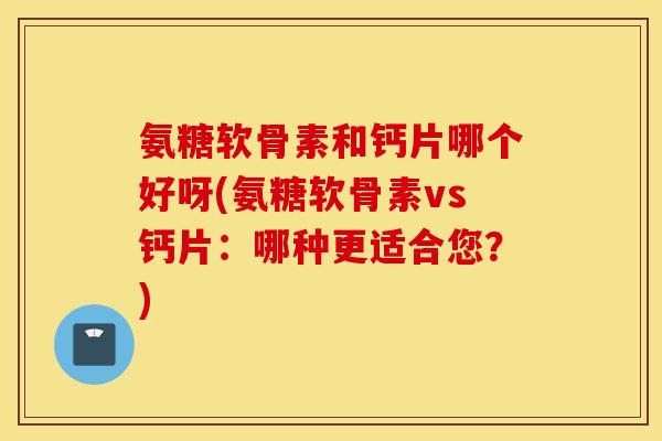 氨糖软骨素和钙片哪个好呀(氨糖软骨素vs钙片:哪种更适合您?) 氨糖软骨素和钙片哪个好呀(氨糖软骨素vs钙片:哪种更适合您?)