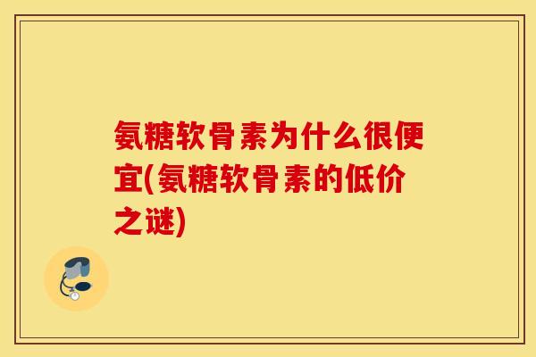 氨糖软骨素为什么很便宜(氨糖软骨素的低价之谜)