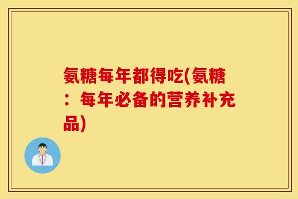 氨糖每年都得吃(氨糖:每年必备的营养补充品) 氨糖每年都得吃(氨糖:每年必备的营养补充品)