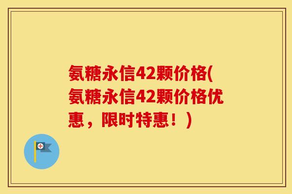 氨糖永信42颗价格(氨糖永信42颗价格优惠,限时特惠!) 氨糖永信42颗价格(氨糖永信42颗价格优惠,限时特惠!)