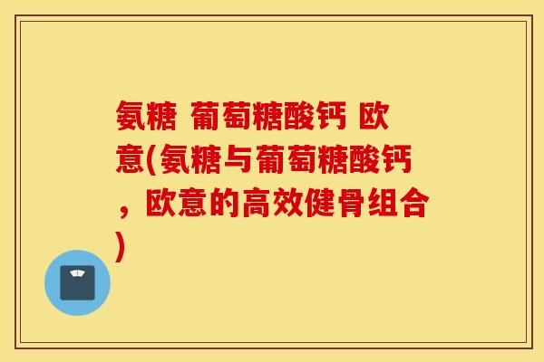 氨糖 葡萄糖酸钙 欧意(氨糖与葡萄糖酸钙，欧意的高效健骨组合)