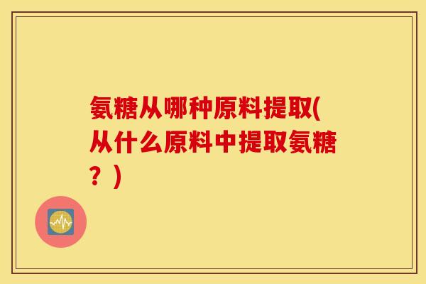 氨糖从哪种原料提取(从什么原料中提取氨糖？)