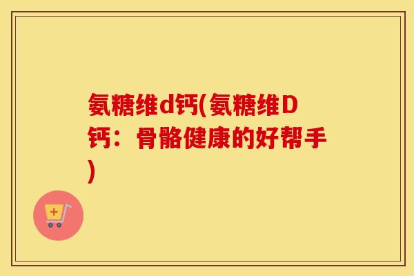 氨糖维d钙(氨糖维D钙:骨骼健康的好帮手) 氨糖维d钙(氨糖维D钙:骨骼健康的好帮手)