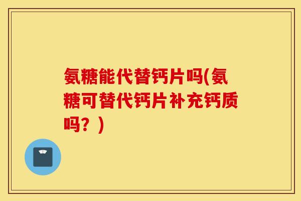 氨糖能代替钙片吗(氨糖可替代钙片补充钙质吗?) 氨糖能代替钙片吗(氨糖可替代钙片补充钙质吗?)