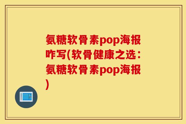 氨糖软骨素pop海报咋写(软骨健康之选:氨糖软骨素pop海报) 氨糖软骨素pop海报咋写(软骨健康之选:氨糖软骨素pop海报)