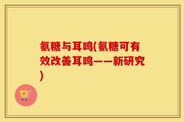 氨糖与耳鸣(氨糖可有效改善耳鸣——新研究) 氨糖与耳鸣(氨糖可有效改善耳鸣——新研究)