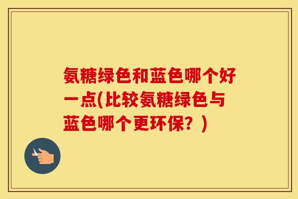 氨糖绿色和蓝色哪个好一点(比较氨糖绿色与蓝色哪个更环保?) 氨糖绿色和蓝色哪个好一点(比较氨糖绿色与蓝色哪个更环保?)