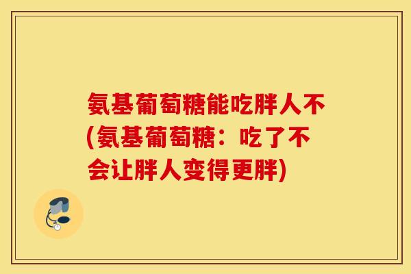 氨基葡萄糖能吃胖人不(氨基葡萄糖：吃了不会让胖人变得更胖)