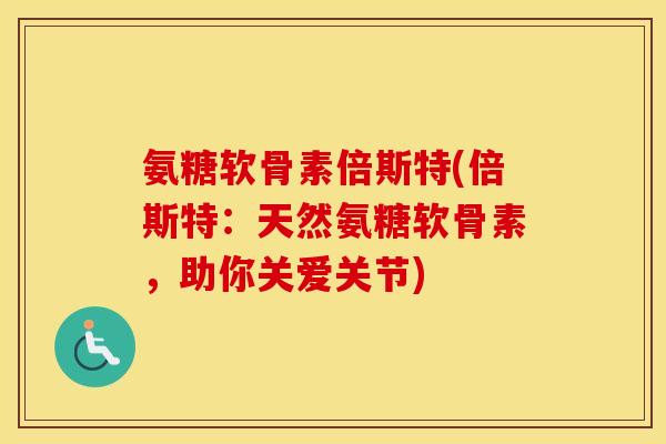 氨糖软骨素倍斯特(倍斯特:天然氨糖软骨素,助你关爱关节) 氨糖软骨素倍斯特(倍斯特:天然氨糖软骨素,助你关爱关节)