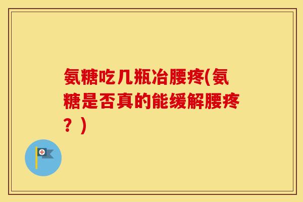 氨糖吃几瓶冶腰疼(氨糖是否真的能缓解腰疼?) 氨糖吃几瓶冶腰疼(氨糖是否真的能缓解腰疼?)