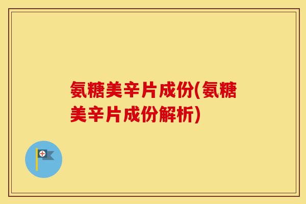 氨糖美辛片成份(氨糖美辛片成份解析) 氨糖美辛片成份(氨糖美辛片成份解析)