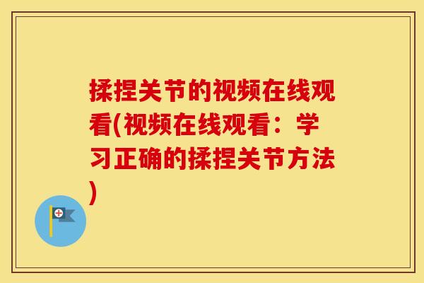 揉捏关节的视频在线观看(视频在线观看：学习正确的揉捏关节方法)