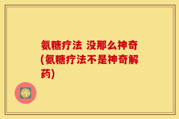 氨糖疗法 没那么神奇(氨糖疗法不是神奇解药) 氨糖疗法 没那么神奇(氨糖疗法不是神奇解药)