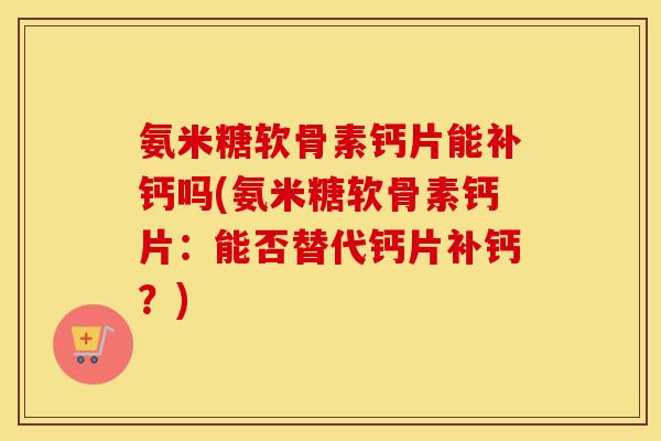 氨米糖软骨素钙片能补钙吗(氨米糖软骨素钙片：能否替代钙片补钙？)