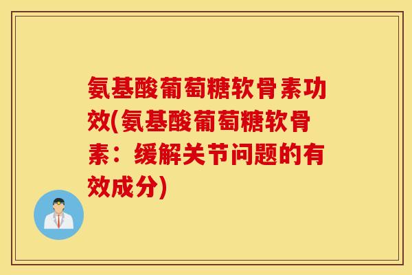 氨基酸葡萄糖软骨素功效(氨基酸葡萄糖软骨素:缓解关节问题的有效成分) 氨基酸葡萄糖软骨素功效(氨基酸葡萄糖软骨素:缓解关节问题的有效成分)