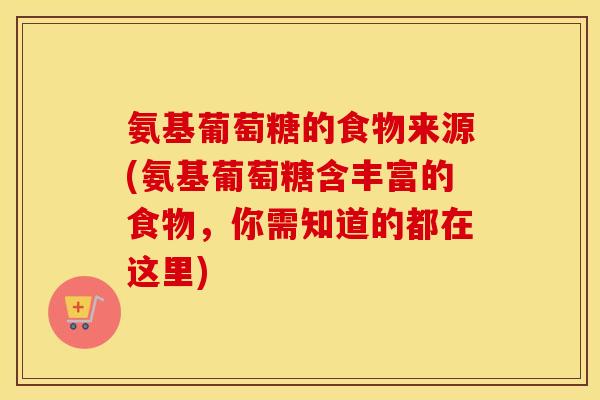氨基葡萄糖的食物来源(氨基葡萄糖含丰富的食物,你需知道的都在这里) 氨基葡萄糖的食物来源(氨基葡萄糖含丰富的食物,你需知道的都在这里)