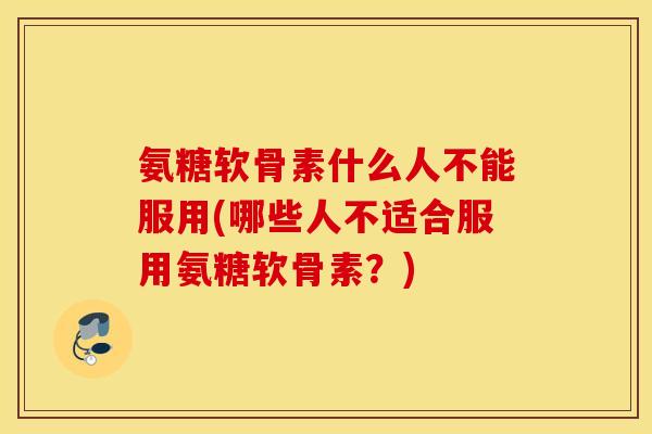 氨糖软骨素什么人不能服用(哪些人不适合服用氨糖软骨素？)