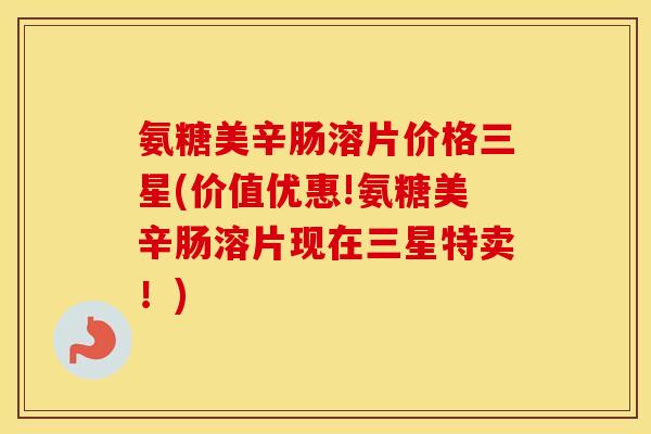 氨糖美辛肠溶片价格三星(价值优惠!氨糖美辛肠溶片现在三星特卖!) 氨糖美辛肠溶片价格三星(价值优惠!氨糖美辛肠溶片现在三星特卖!)
