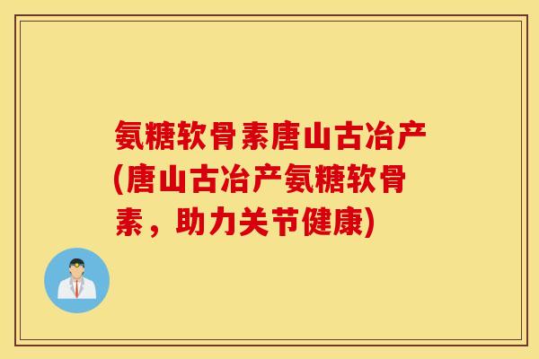 氨糖软骨素唐山古冶产(唐山古冶产氨糖软骨素,助力关节健康) 氨糖软骨素唐山古冶产(唐山古冶产氨糖软骨素,助力关节健康)