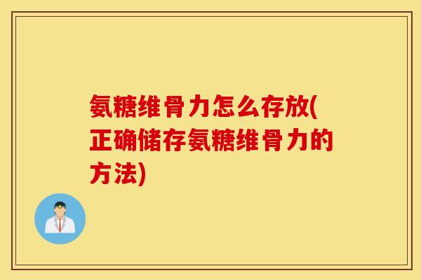 氨糖维骨力怎么存放(正确储存氨糖维骨力的方法) 氨糖维骨力怎么存放(正确储存氨糖维骨力的方法)