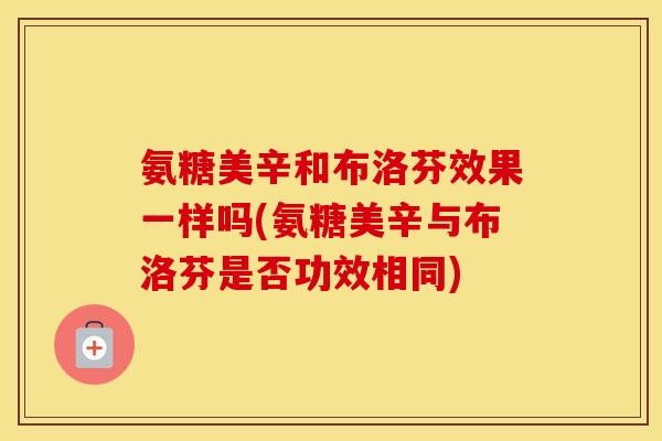 氨糖美辛和布洛芬效果一样吗(氨糖美辛与布洛芬是否功效相同) 氨糖美辛和布洛芬效果一样吗(氨糖美辛与布洛芬是否功效相同)