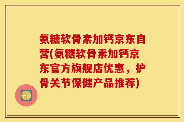 氨糖软骨素加钙京东自营(氨糖软骨素加钙京东官方旗舰店优惠,护骨关节保健产品推荐) 氨糖软骨素加钙京东自营(氨糖软骨素加钙京东官方旗舰店优惠,护骨关节保健产品推荐)