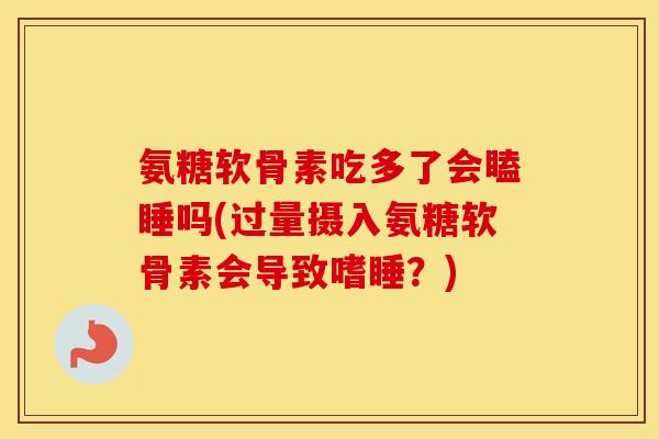 氨糖软骨素吃多了会瞌睡吗(过量摄入氨糖软骨素会导致嗜睡?) 氨糖软骨素吃多了会瞌睡吗(过量摄入氨糖软骨素会导致嗜睡?)