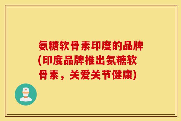 氨糖软骨素印度的品牌(印度品牌推出氨糖软骨素,关爱关节健康) 氨糖软骨素印度的品牌(印度品牌推出氨糖软骨素,关爱关节健康)