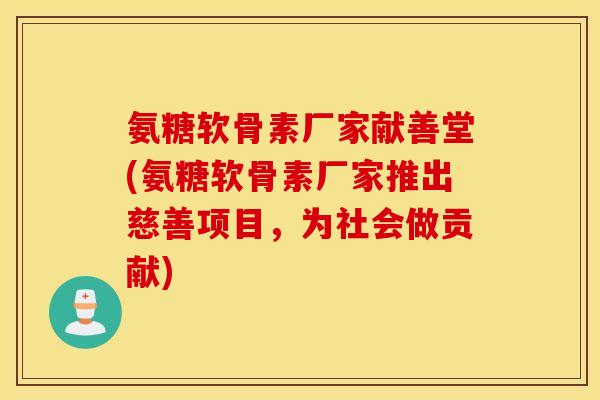 氨糖软骨素厂家献善堂(氨糖软骨素厂家推出慈善项目，为社会做贡献)