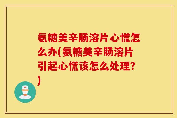氨糖美辛肠溶片心慌怎么办(氨糖美辛肠溶片引起心慌该怎么处理?) 氨糖美辛肠溶片心慌怎么办(氨糖美辛肠溶片引起心慌该怎么处理?)